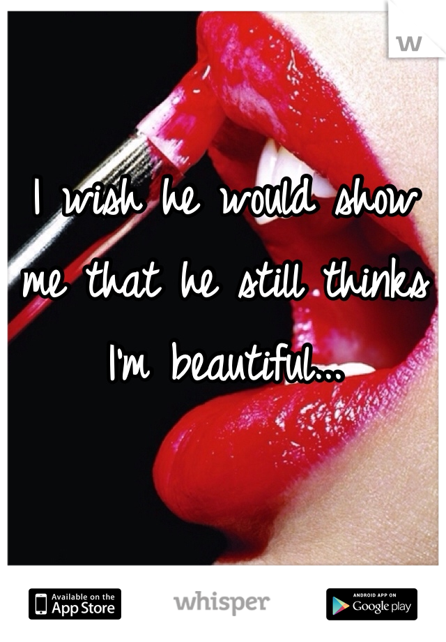 I wish he would show me that he still thinks I'm beautiful... 