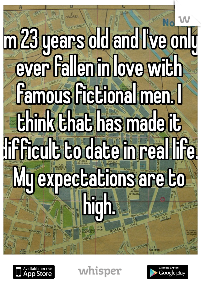 I'm 23 years old and I've only ever fallen in love with famous fictional men. I think that has made it difficult to date in real life. My expectations are to high.