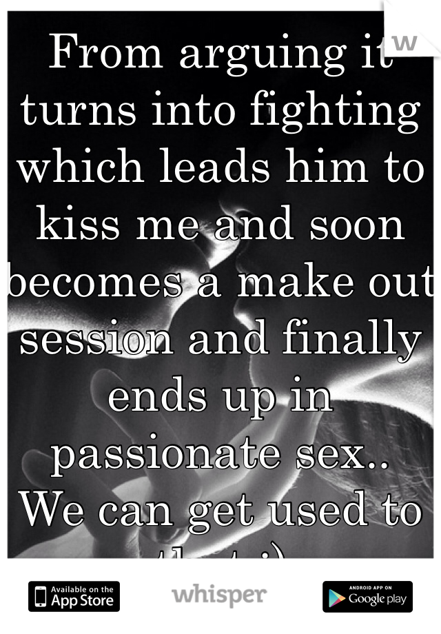 From arguing it turns into fighting which leads him to kiss me and soon becomes a make out session and finally ends up in passionate sex..
We can get used to that ;)