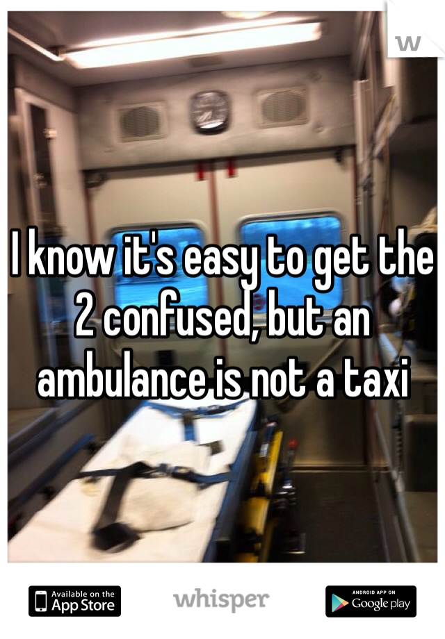 I know it's easy to get the 2 confused, but an ambulance is not a taxi