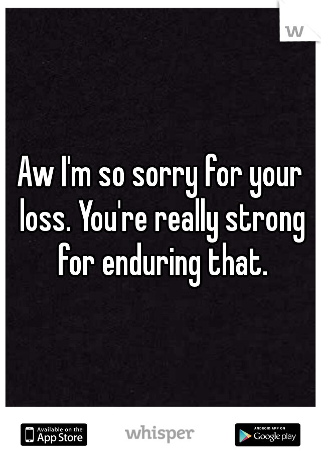Aw I'm so sorry for your loss. You're really strong for enduring that.