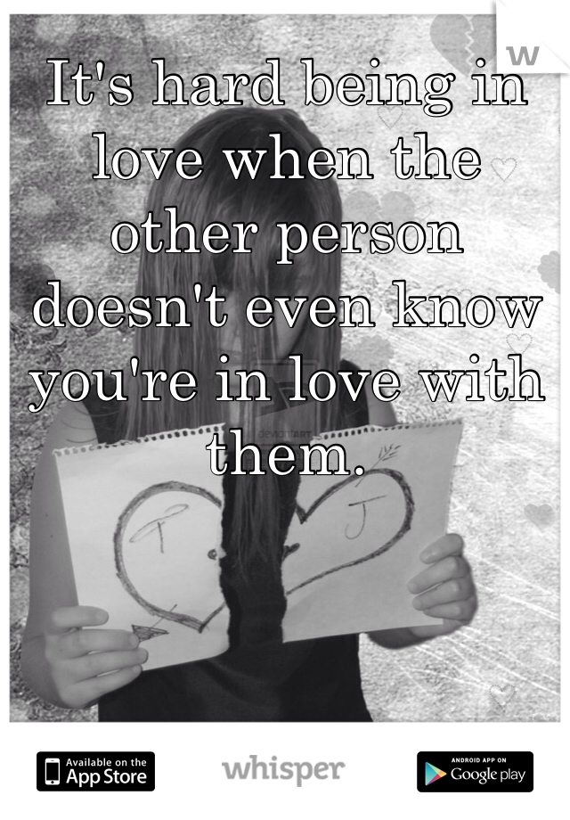 It's hard being in love when the other person doesn't even know you're in love with them. 