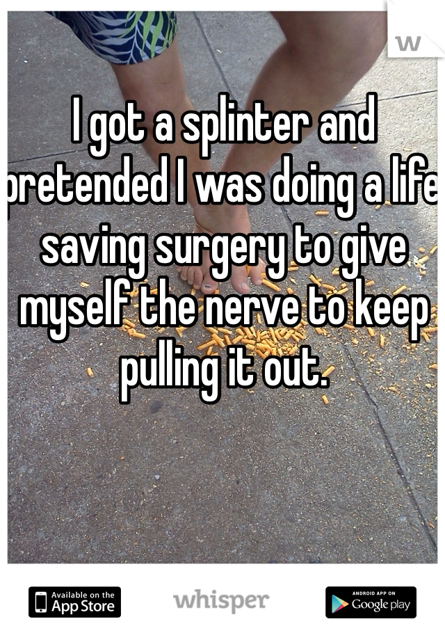 I got a splinter and pretended I was doing a life saving surgery to give myself the nerve to keep pulling it out. 