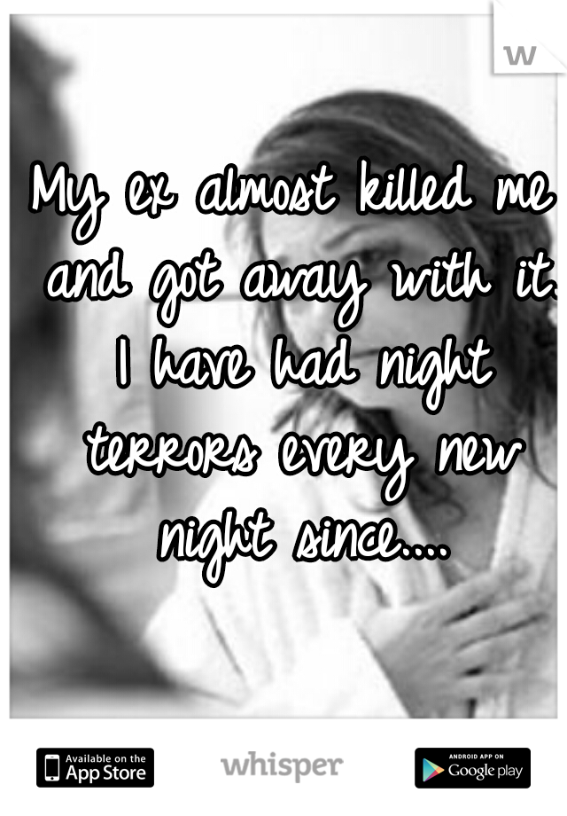My ex almost killed me and got away with it. I have had night terrors every new night since....