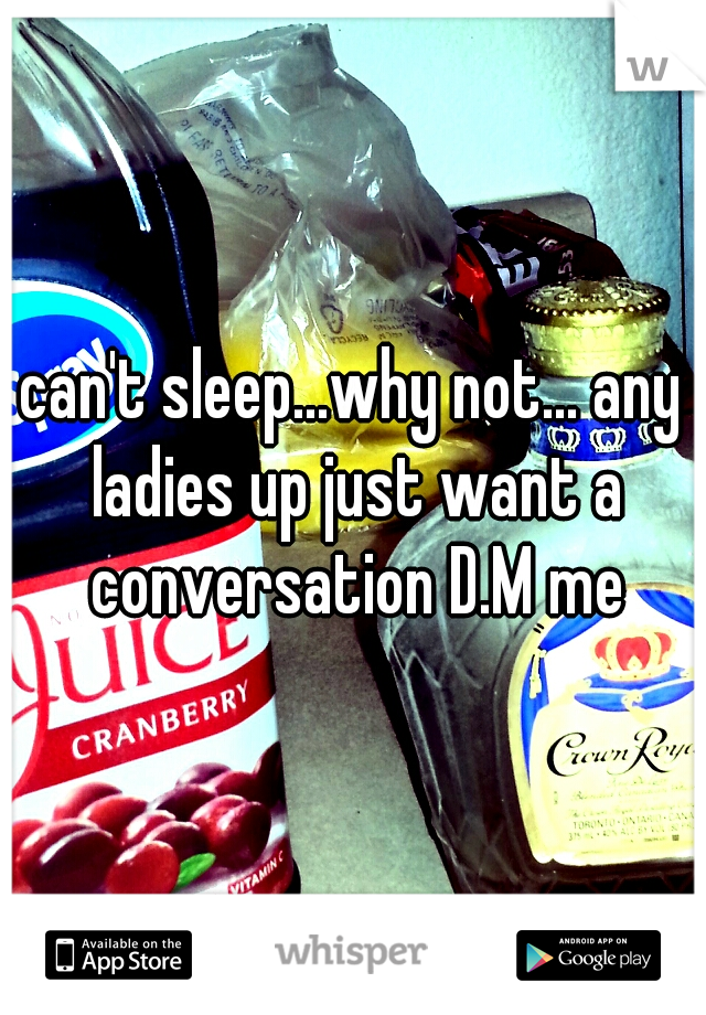 can't sleep...why not... any ladies up just want a conversation D.M me