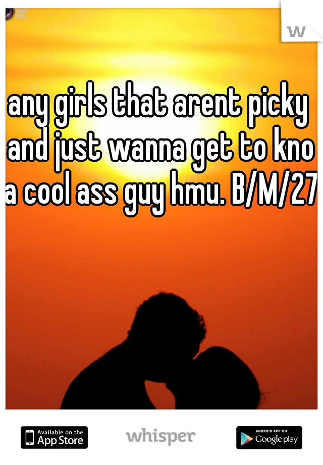 any girls that arent picky and just wanna get to kno a cool ass guy hmu. B/M/27