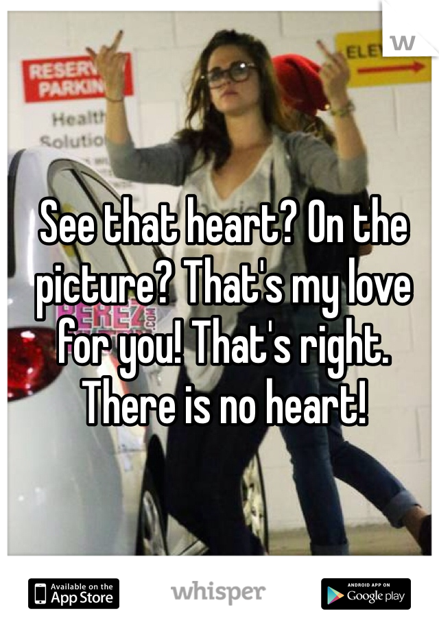 See that heart? On the picture? That's my love for you! That's right. There is no heart! 