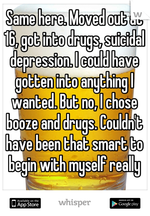 Same here. Moved out at 16, got into drugs, suicidal depression. I could have gotten into anything I wanted. But no, I chose booze and drugs. Couldn't have been that smart to begin with myself really