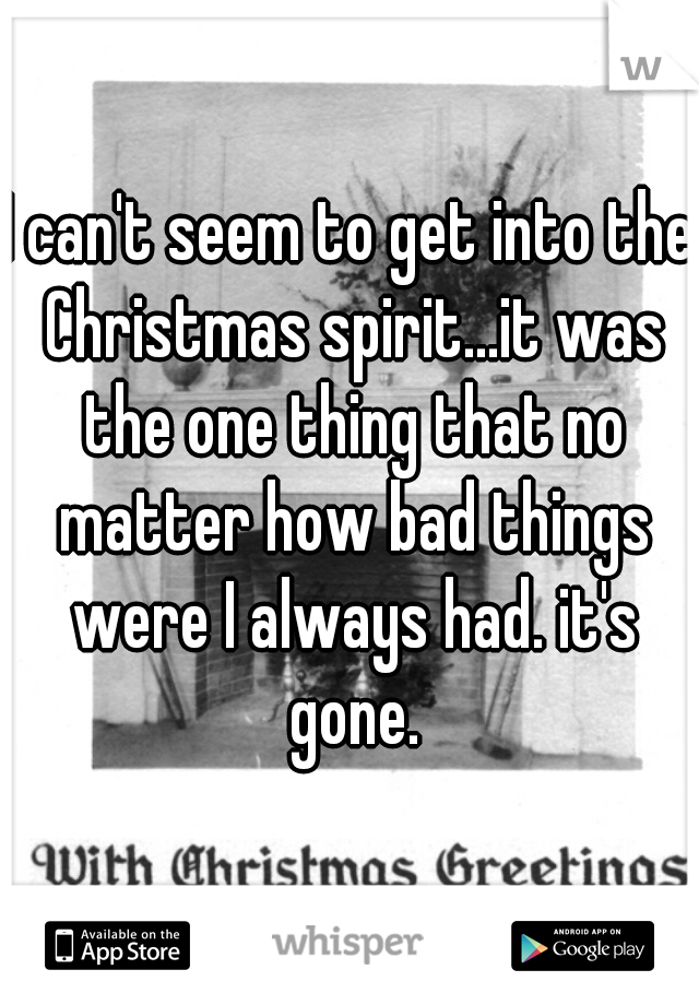 I can't seem to get into the Christmas spirit...it was the one thing that no matter how bad things were I always had. it's gone.