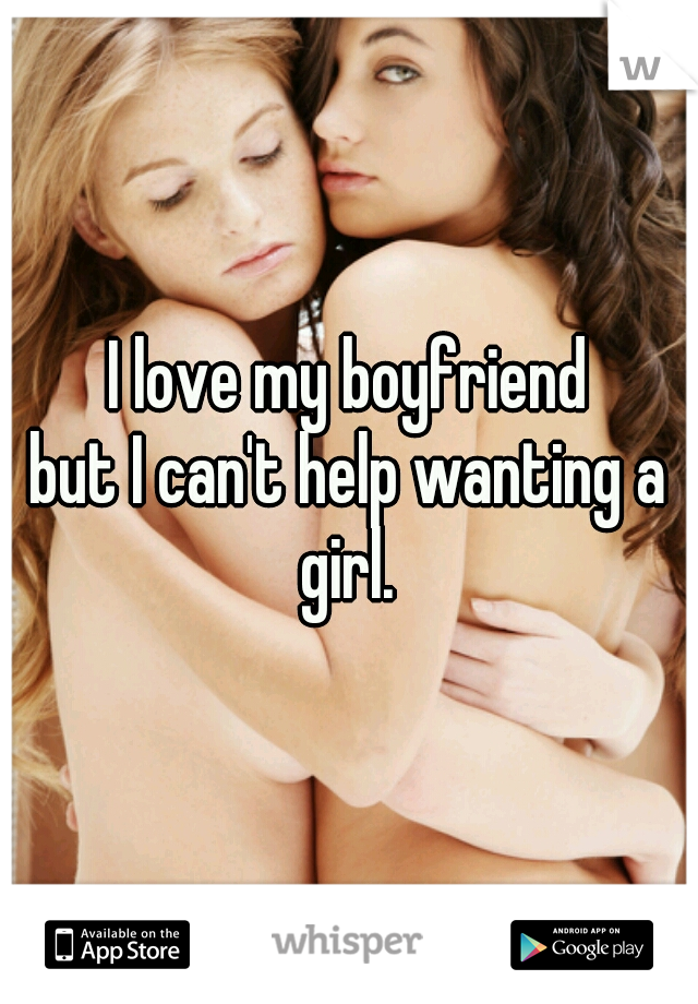 I love my boyfriend
but I can't help wanting a girl. 
