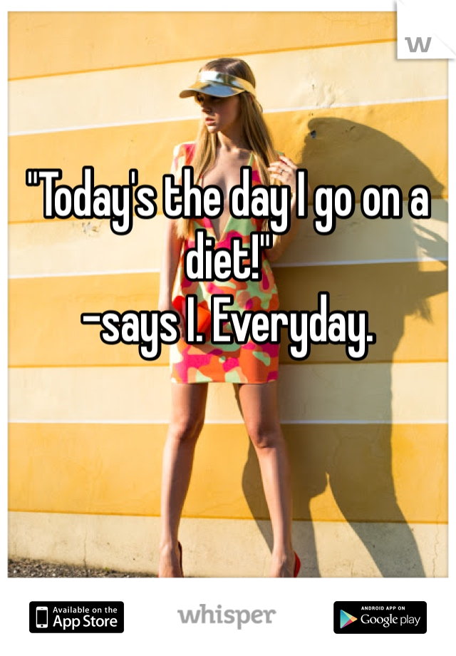 "Today's the day I go on a diet!" 
-says I. Everyday. 