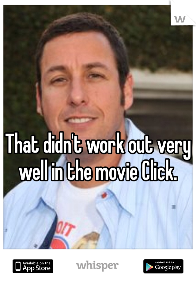 That didn't work out very well in the movie Click.