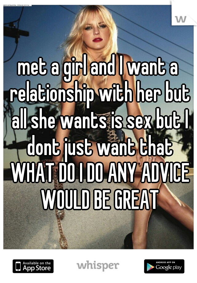 met a girl and I want a relationship with her but all she wants is sex but I dont just want that WHAT DO I DO ANY ADVICE WOULD BE GREAT