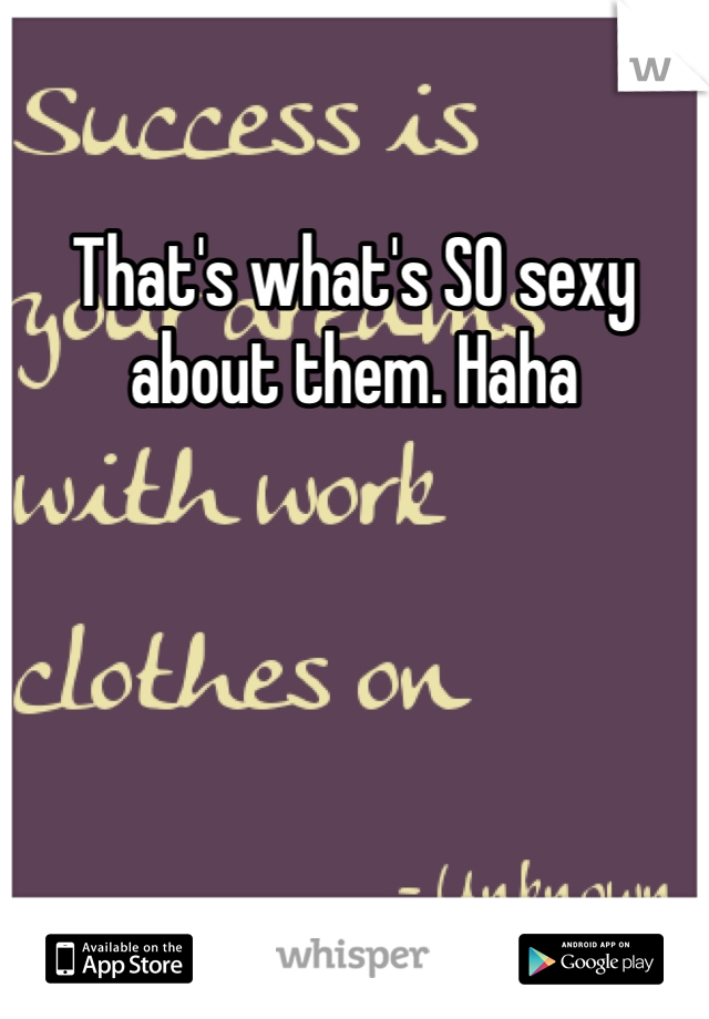 That's what's SO sexy about them. Haha