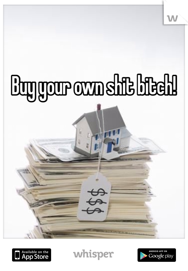 Buy your own shit bitch!