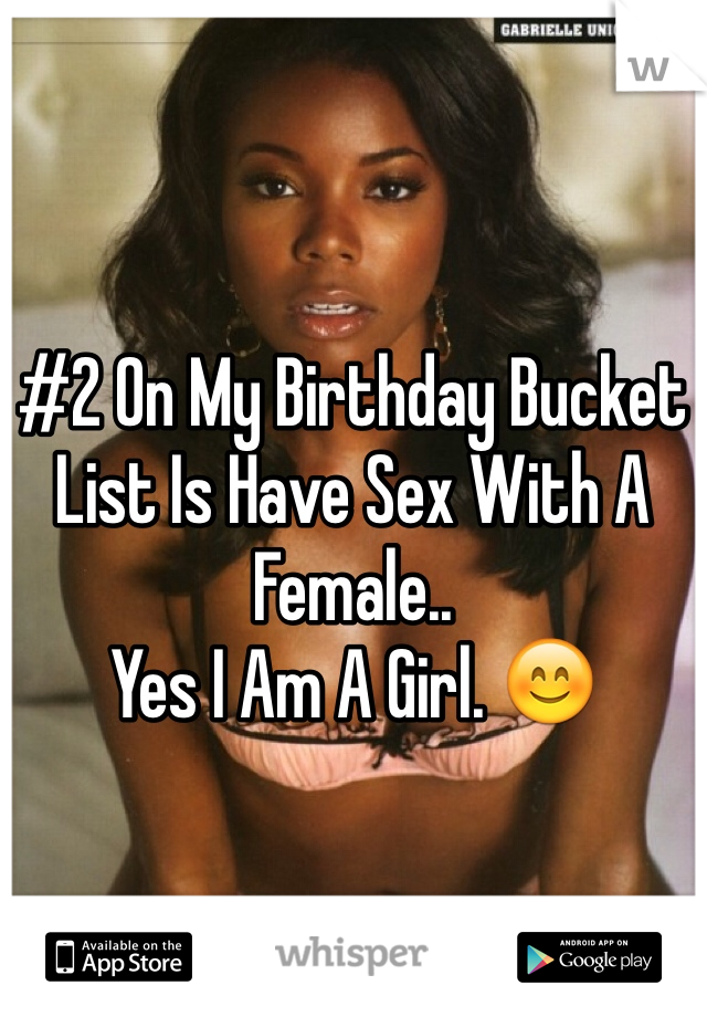 #2 On My Birthday Bucket List Is Have Sex With A Female..
Yes I Am A Girl. 😊