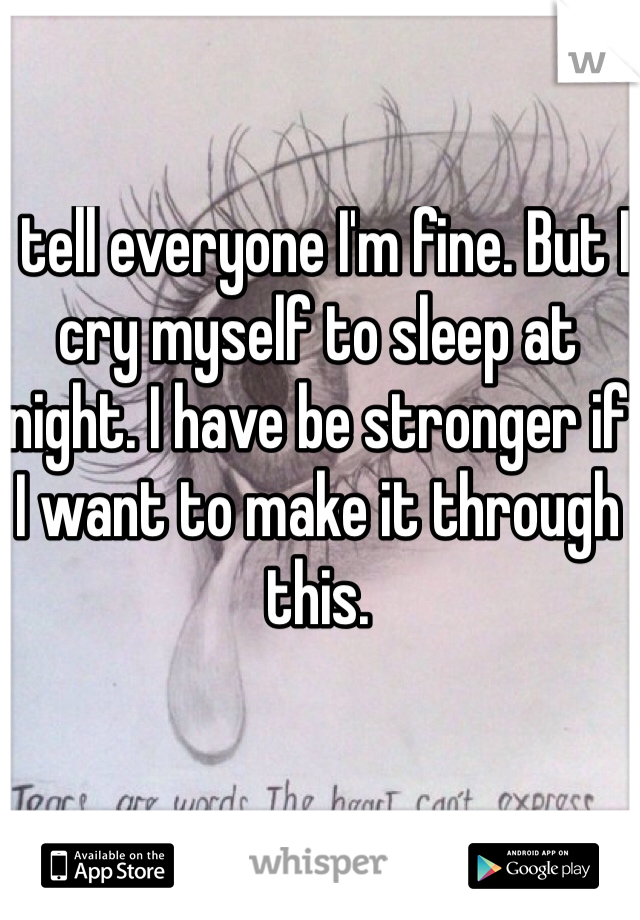 I tell everyone I'm fine. But I cry myself to sleep at night. I have be stronger if I want to make it through this.
