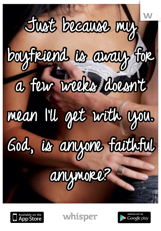 Just because my boyfriend is away for a few weeks doesn't mean I'll get with you. God, is anyone faithful anymore?