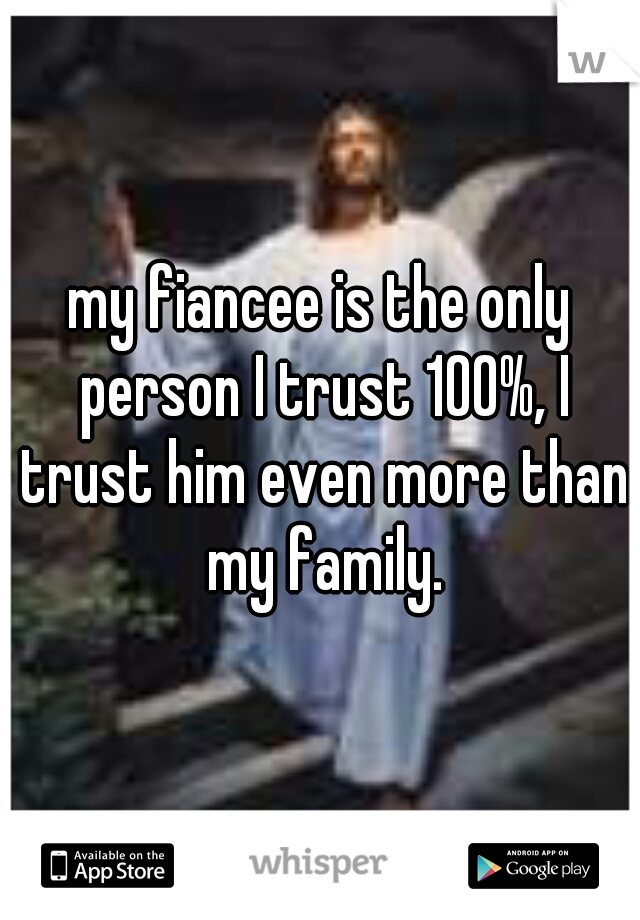 my fiancee is the only person I trust 100%, I trust him even more than my family.