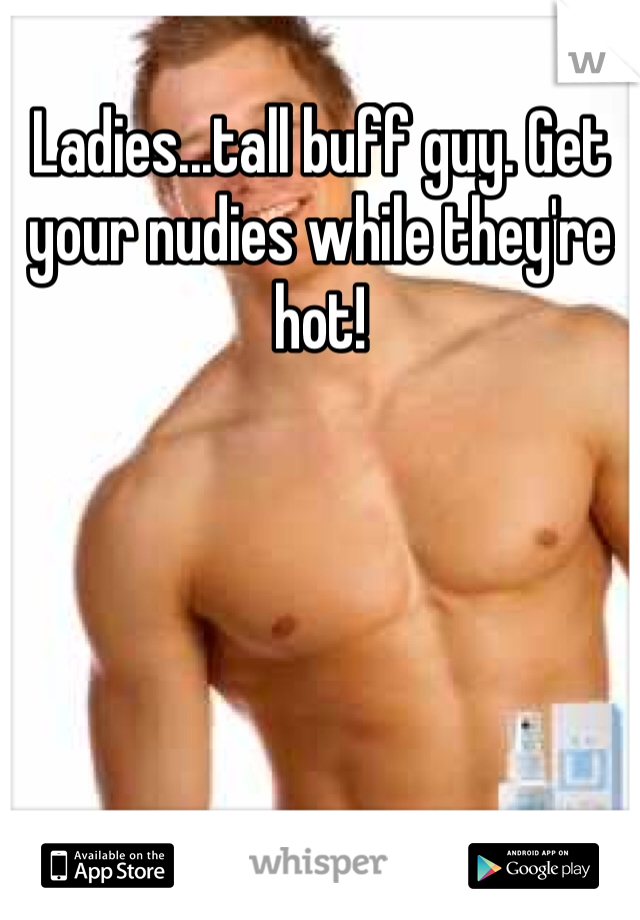 Ladies...tall buff guy. Get your nudies while they're hot!