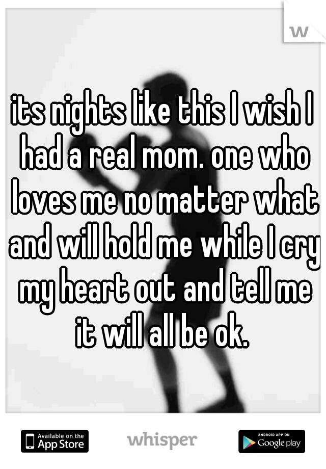 its nights like this I wish I had a real mom. one who loves me no matter what and will hold me while I cry my heart out and tell me it will all be ok. 
