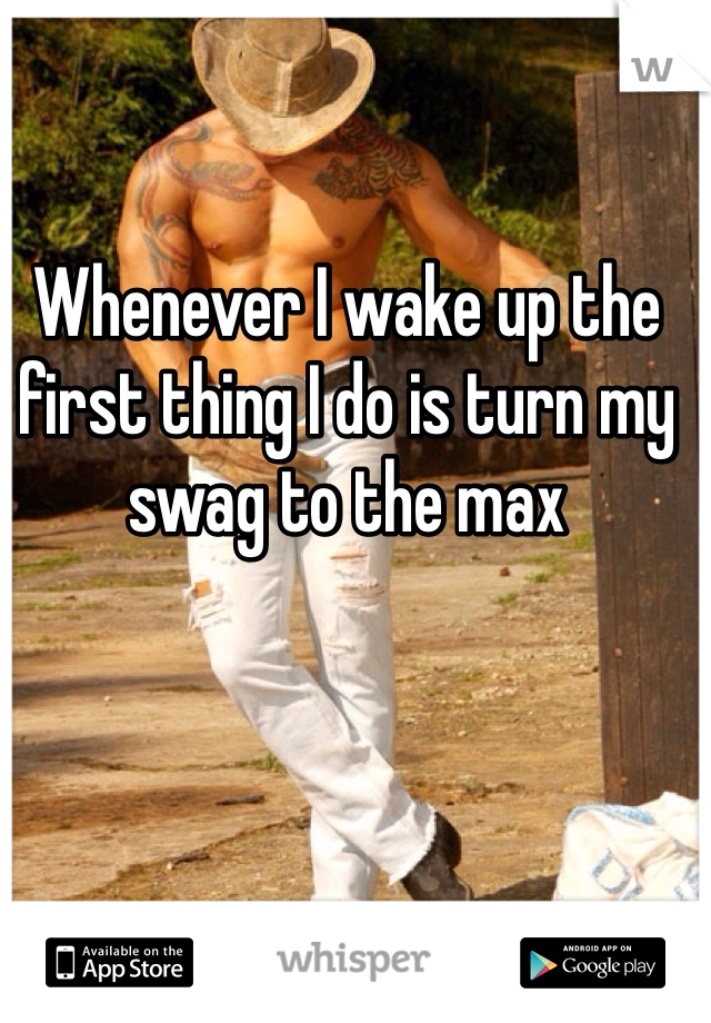 Whenever I wake up the first thing I do is turn my swag to the max