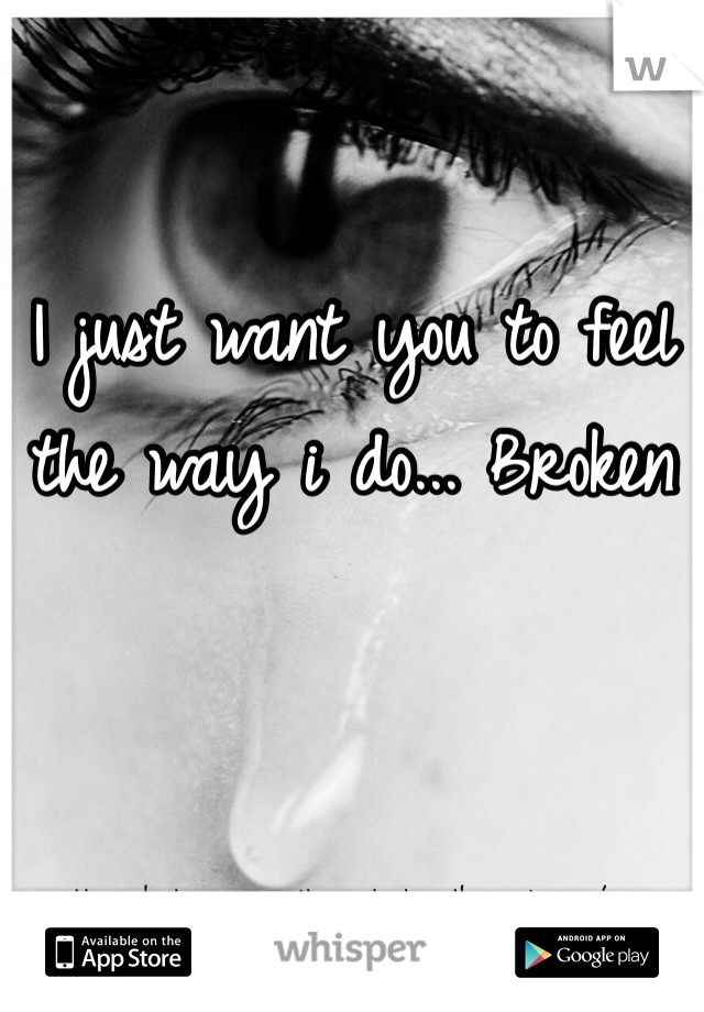 I just want you to feel the way i do... Broken