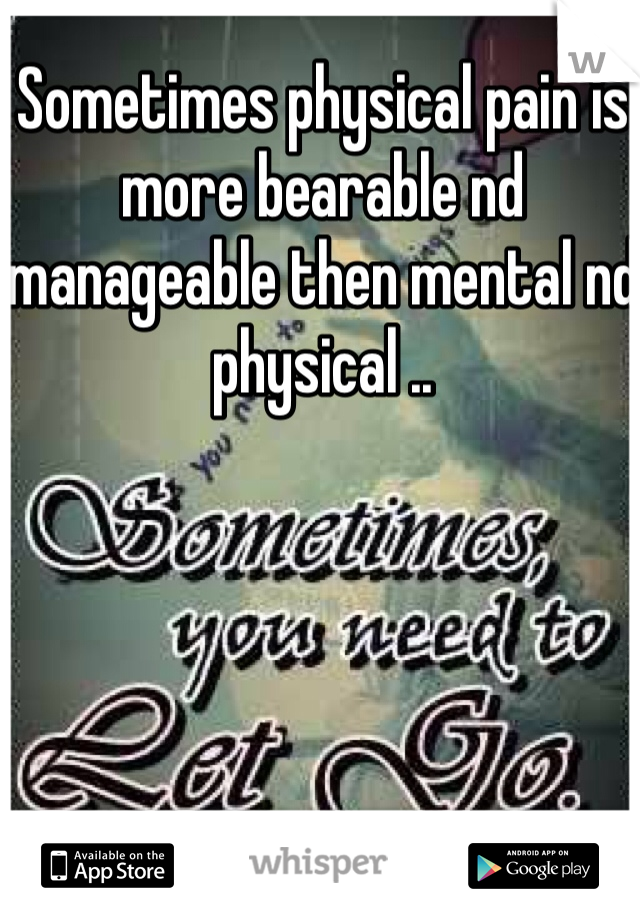 Sometimes physical pain is more bearable nd manageable then mental nd physical .. 