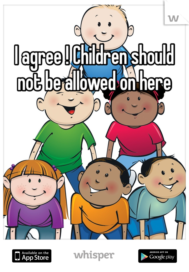 I agree ! Children should not be allowed on here 
