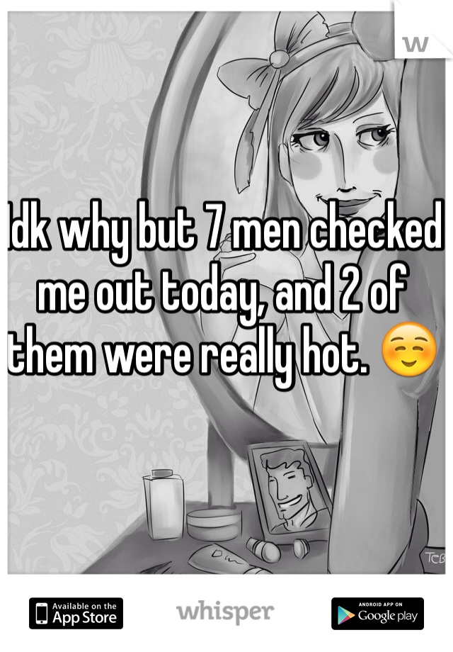 Idk why but 7 men checked me out today, and 2 of them were really hot. ☺️