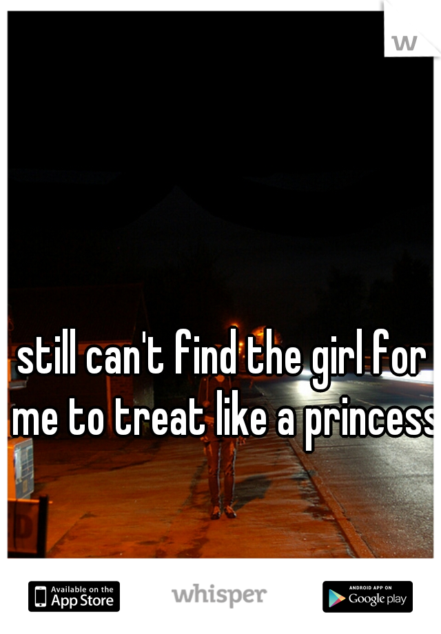 still can't find the girl for me to treat like a princess.