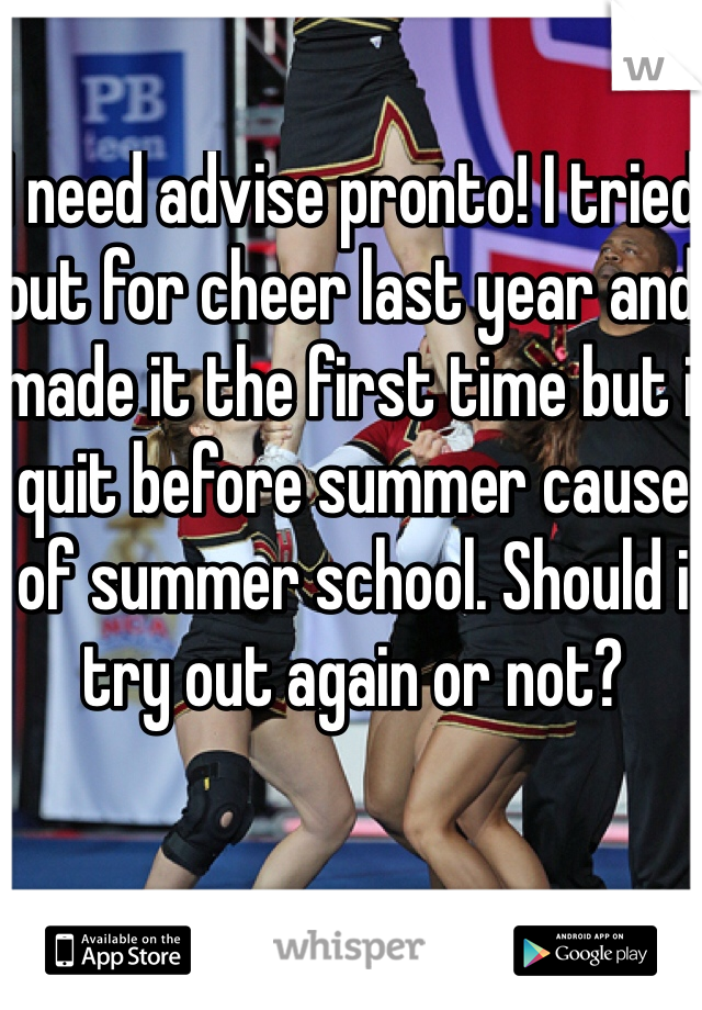 I need advise pronto! I tried out for cheer last year and made it the first time but i quit before summer cause of summer school. Should i try out again or not? 