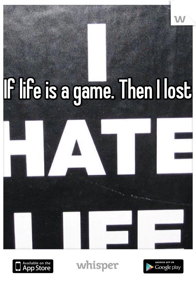 If life is a game. Then I lost