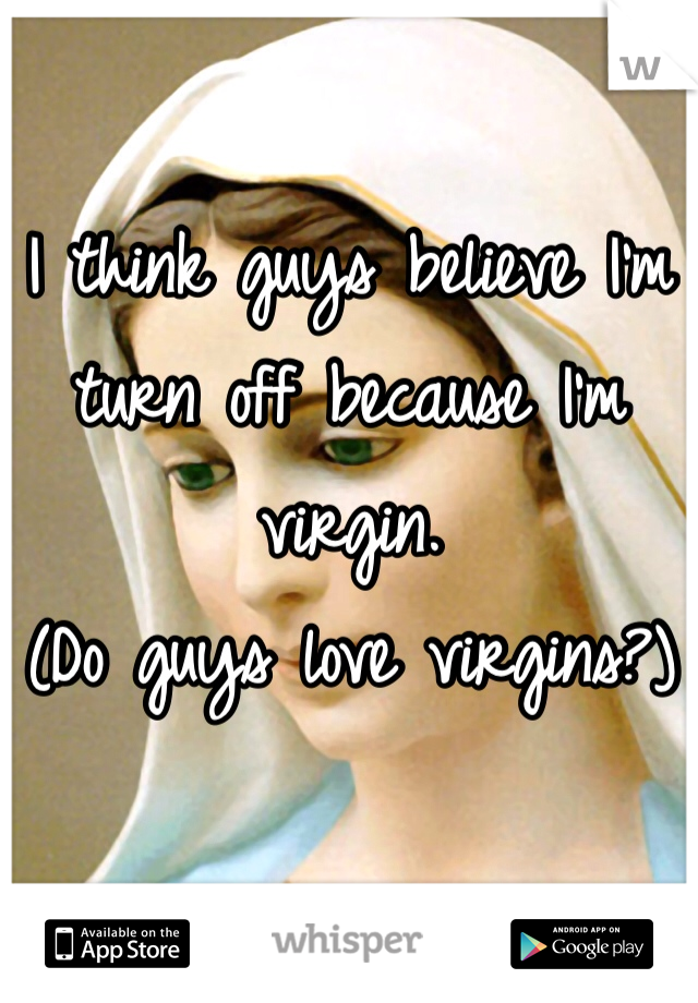 I think guys believe I'm turn off because I'm virgin. 
(Do guys love virgins?)