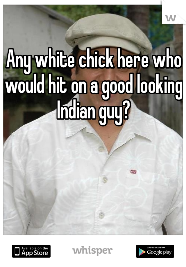 Any white chick here who would hit on a good looking Indian guy?