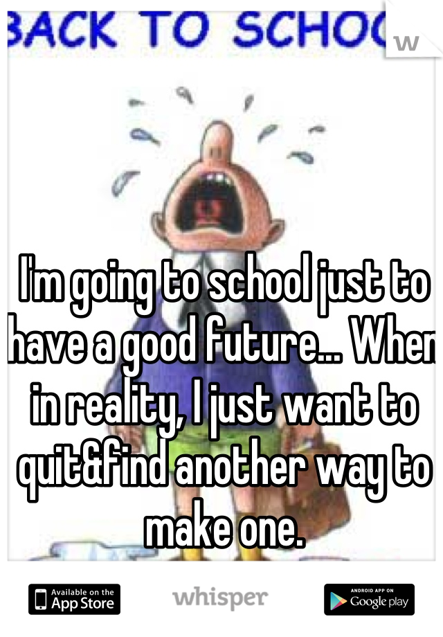 I'm going to school just to have a good future... When in reality, I just want to quit&find another way to make one.