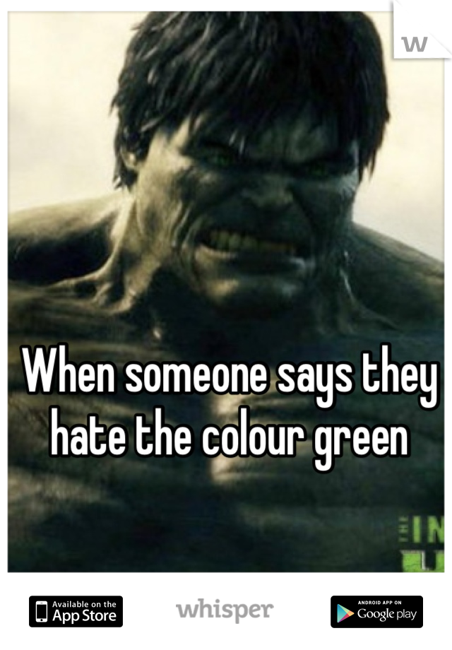 When someone says they hate the colour green