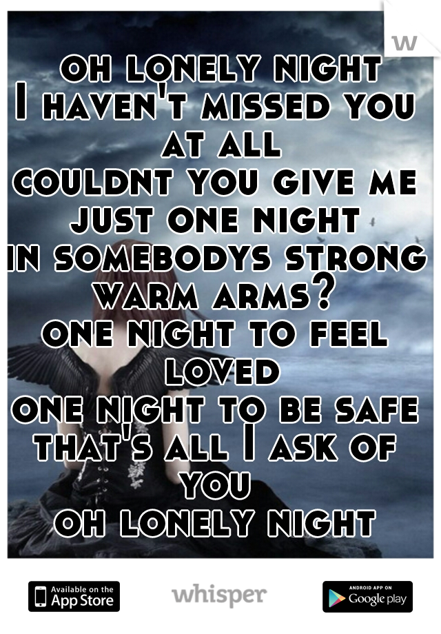  oh lonely night
I haven't missed you at all
couldnt you give me just one night 
in somebodys strong warm arms? 
one night to feel loved
one night to be safe
that's all I ask of you 
oh lonely night