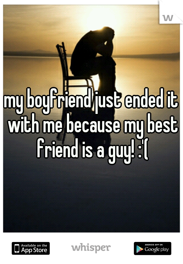 my boyfriend just ended it with me because my best friend is a guy! :'(