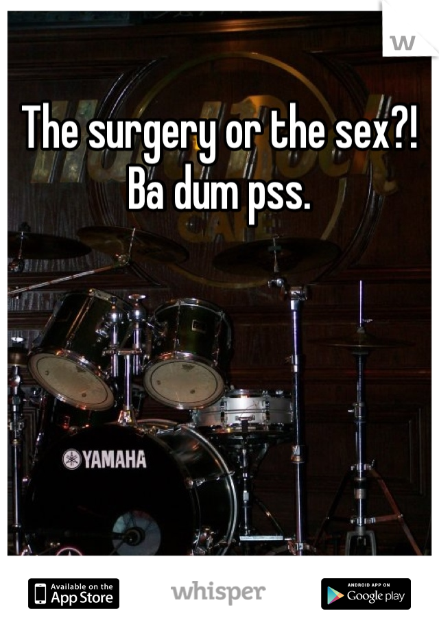 The surgery or the sex?! Ba dum pss.