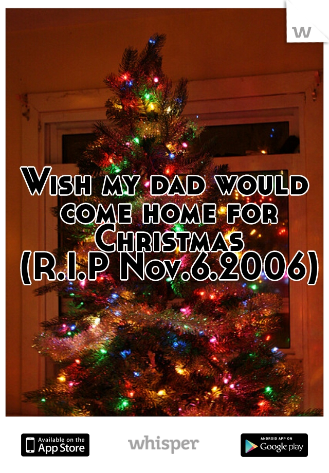 Wish my dad would come home for Christmas
 (R.I.P Nov.6.2006)