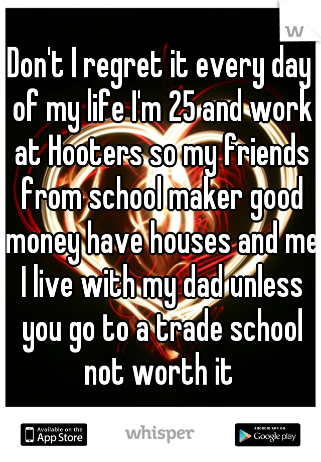 Don't I regret it every day of my life I'm 25 and work at Hooters so my friends from school maker good money have houses and me I live with my dad unless you go to a trade school not worth it 