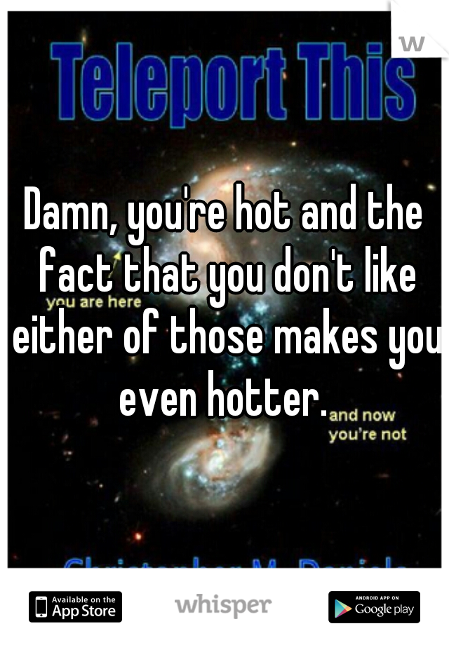 Damn, you're hot and the fact that you don't like either of those makes you even hotter. 