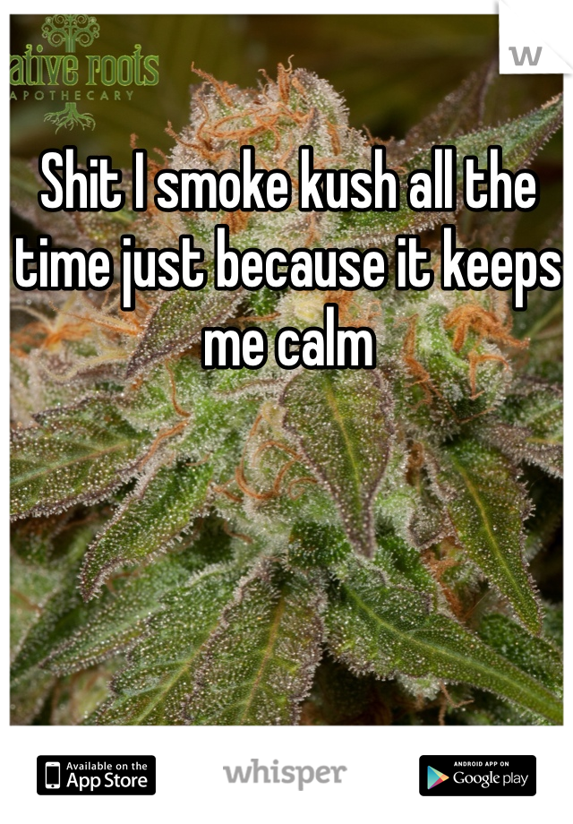 Shit I smoke kush all the time just because it keeps me calm