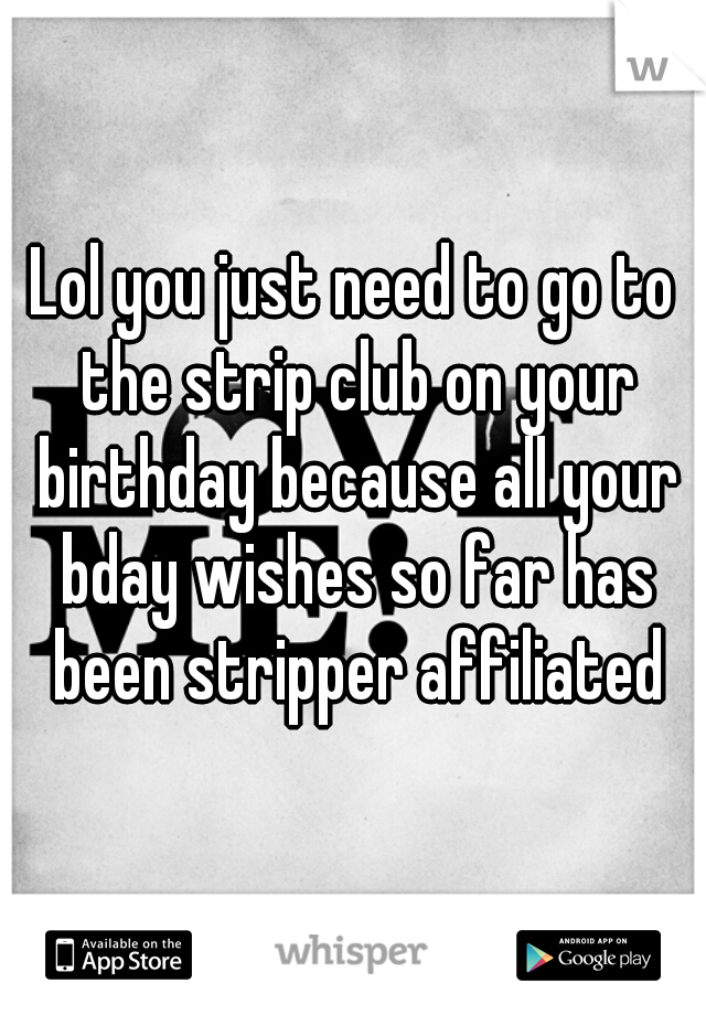 Lol you just need to go to the strip club on your birthday because all your bday wishes so far has been stripper affiliated