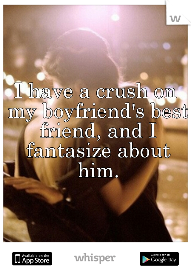 I have a crush on my boyfriend's best friend, and I fantasize about him.