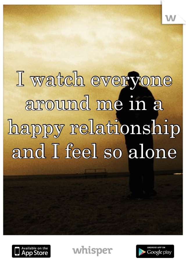 I watch everyone around me in a happy relationship and I feel so alone 