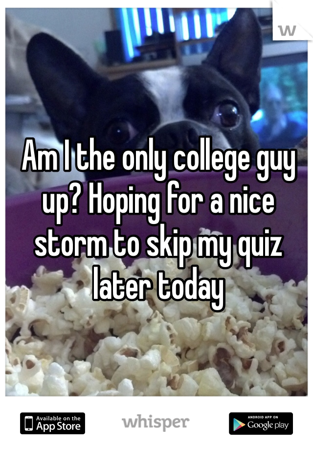 Am I the only college guy up? Hoping for a nice storm to skip my quiz later today 