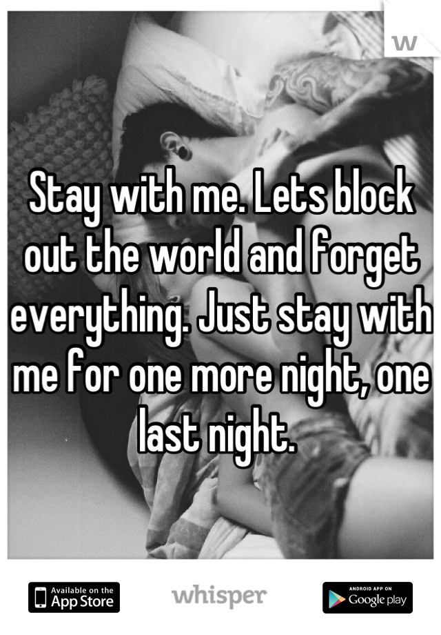 Stay with me. Lets block out the world and forget everything. Just stay with me for one more night, one last night. 