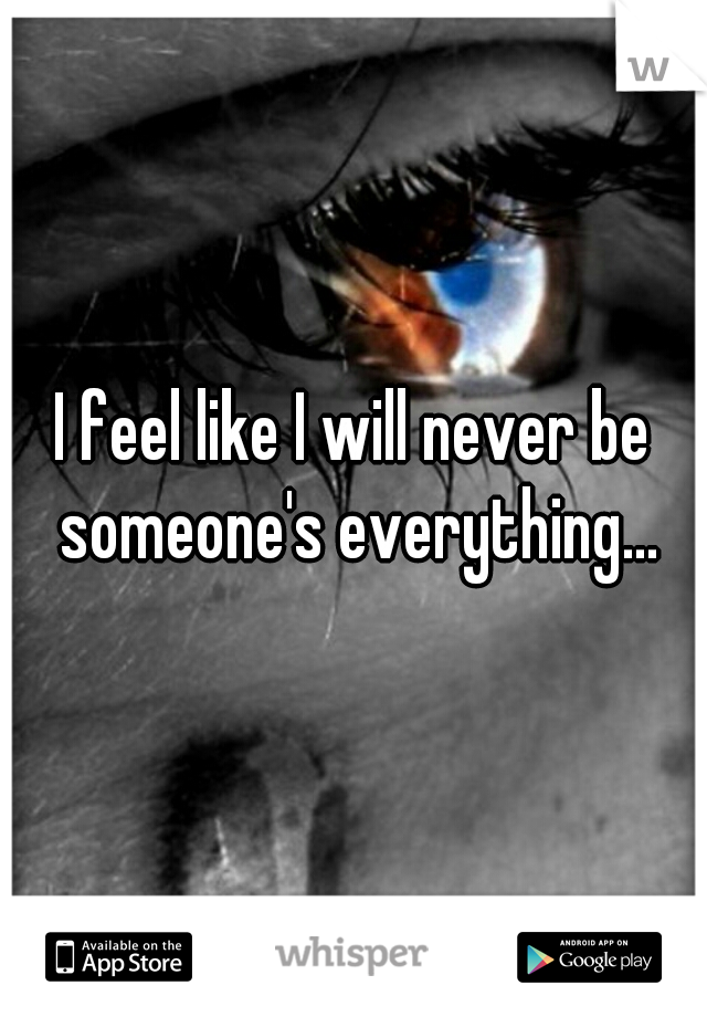 I feel like I will never be someone's everything...